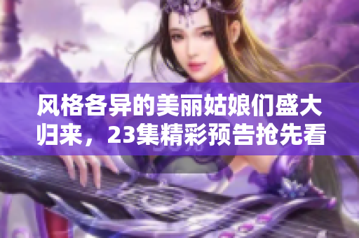 风格各异的美丽姑娘们盛大归来，23集精彩预告抢先看！