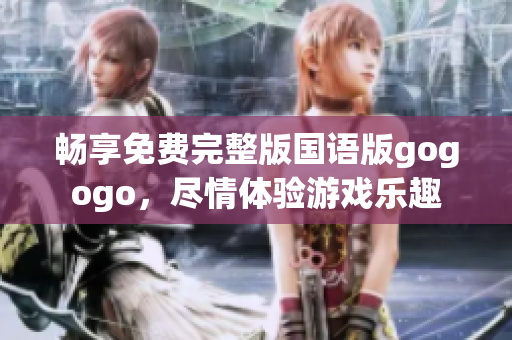 畅享免费完整版国语版gogogo，尽情体验游戏乐趣