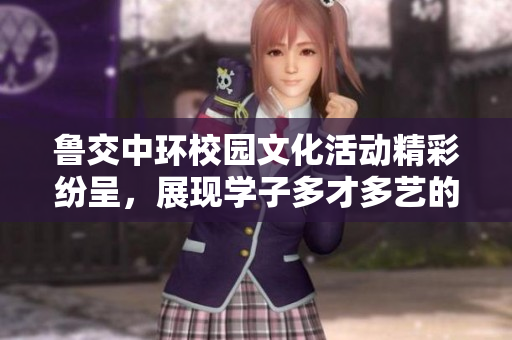 鲁交中环校园文化活动精彩纷呈，展现学子多才多艺的风采