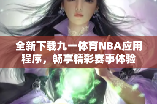全新下载九一体育NBA应用程序，畅享精彩赛事体验