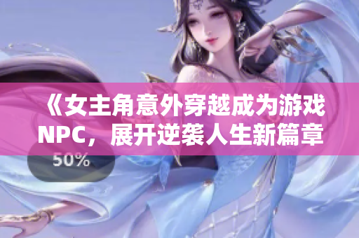 《女主角意外穿越成为游戏NPC，展开逆袭人生新篇章》