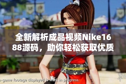 全新解析成品视频Nike1688源码，助你轻松获取优质资源