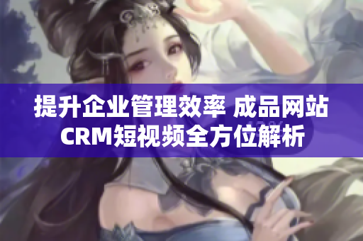 提升企业管理效率 成品网站CRM短视频全方位解析