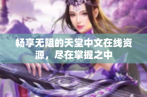 畅享无阻的天堂中文在线资源，尽在掌握之中