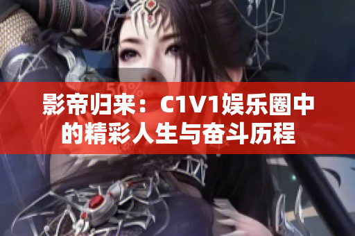 影帝归来：C1V1娱乐圈中的精彩人生与奋斗历程