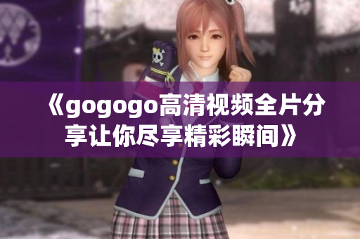 《gogogo高清视频全片分享让你尽享精彩瞬间》