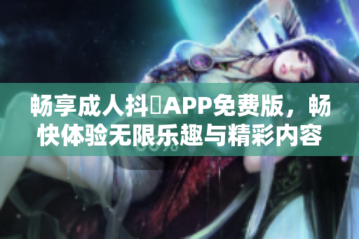 畅享成人抖抈APP免费版，畅快体验无限乐趣与精彩内容