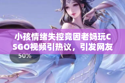 小孩情绪失控竟因老妈玩CSGO视频引热议，引发网友共鸣