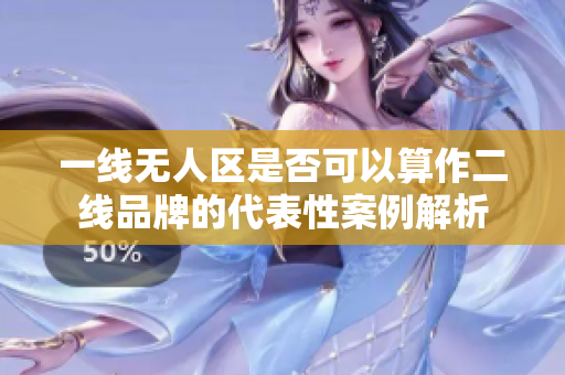 一线无人区是否可以算作二线品牌的代表性案例解析