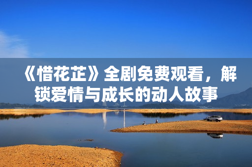 《惜花芷》全剧免费观看，解锁爱情与成长的动人故事