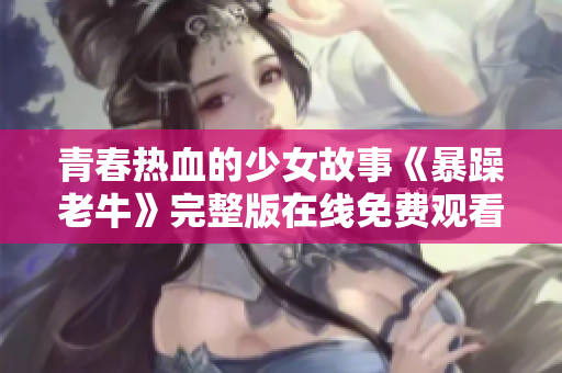 青春热血的少女故事《暴躁老牛》完整版在线免费观看