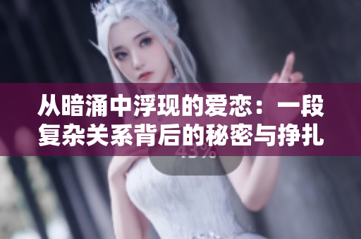 从暗涌中浮现的爱恋：一段复杂关系背后的秘密与挣扎