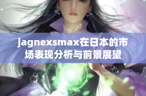 jagnexsmax在日本的市场表现分析与前景展望