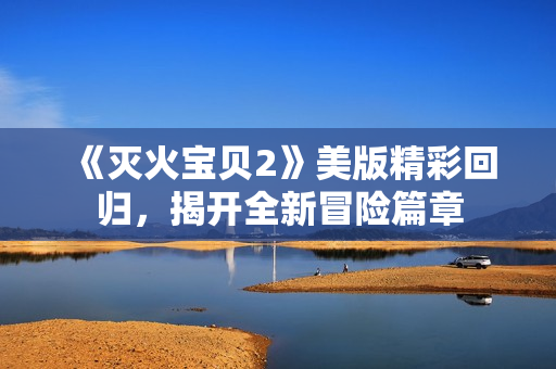 《灭火宝贝2》美版精彩回归，揭开全新冒险篇章