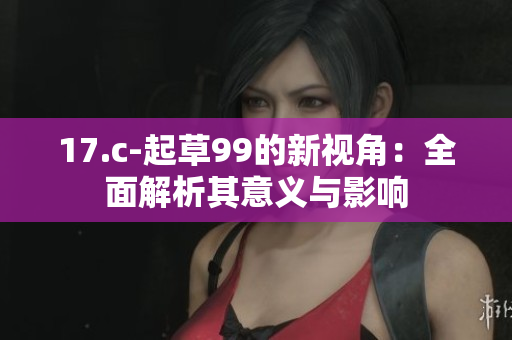 17.c-起草99的新视角：全面解析其意义与影响