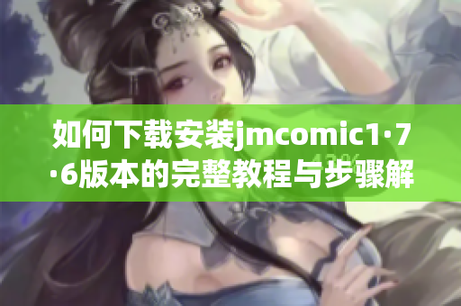 如何下载安装jmcomic1·7·6版本的完整教程与步骤解析