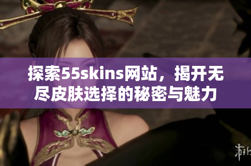 探索55skins网站，揭开无尽皮肤选择的秘密与魅力