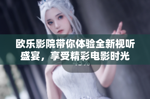 欧乐影院带你体验全新视听盛宴，享受精彩电影时光