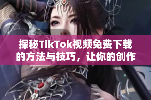 探秘TikTok视频免费下载的方法与技巧，让你的创作更轻松