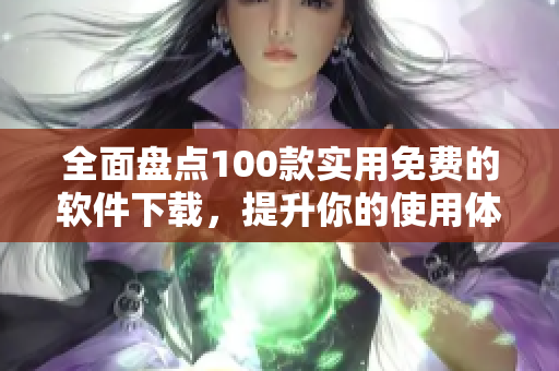 全面盘点100款实用免费的软件下载，提升你的使用体验