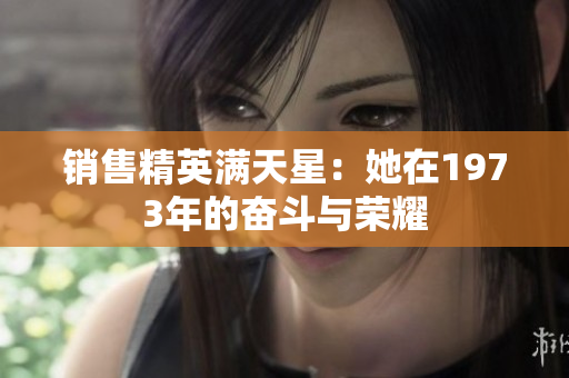 销售精英满天星：她在1973年的奋斗与荣耀