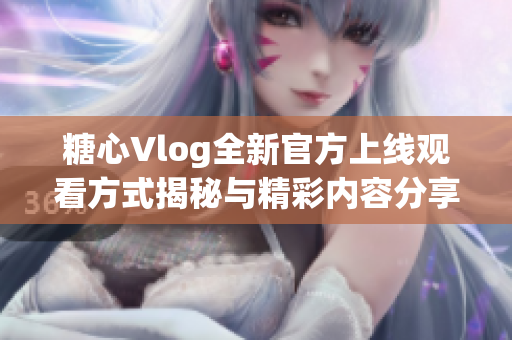 糖心Vlog全新官方上线观看方式揭秘与精彩内容分享