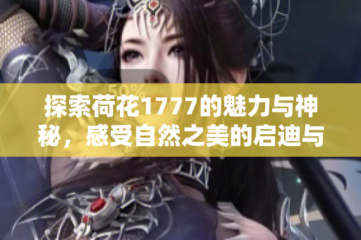 探索荷花1777的魅力与神秘，感受自然之美的启迪与灵感