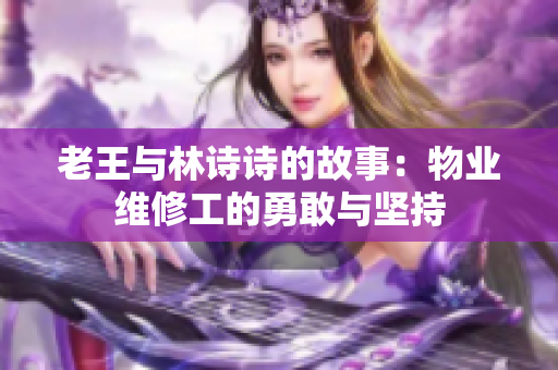 老王与林诗诗的故事：物业维修工的勇敢与坚持