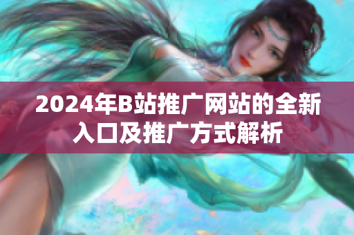 2024年B站推广网站的全新入口及推广方式解析