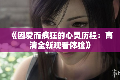 《因爱而疯狂的心灵历程：高清全新观看体验》