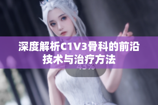 深度解析C1V3骨科的前沿技术与治疗方法