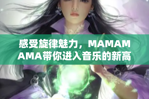 感受旋律魅力，MAMAMAMA带你进入音乐的新高潮