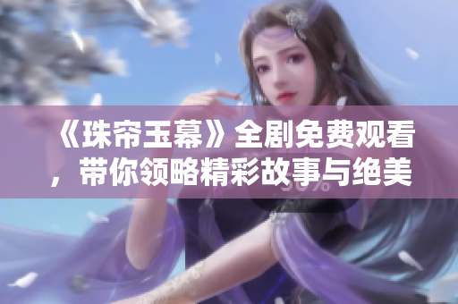 《珠帘玉幕》全剧免费观看，带你领略精彩故事与绝美画面