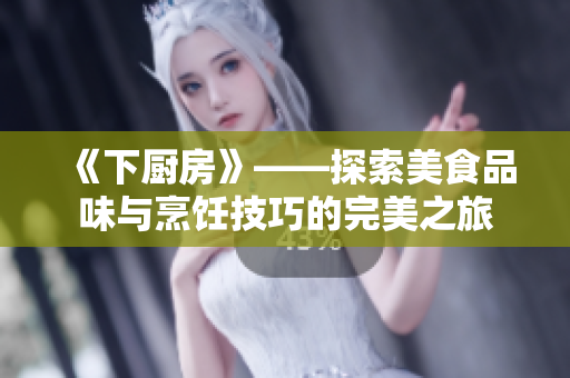 《下厨房》——探索美食品味与烹饪技巧的完美之旅