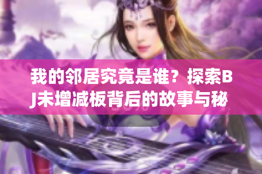 我的邻居究竟是谁？探索BJ未增减板背后的故事与秘密