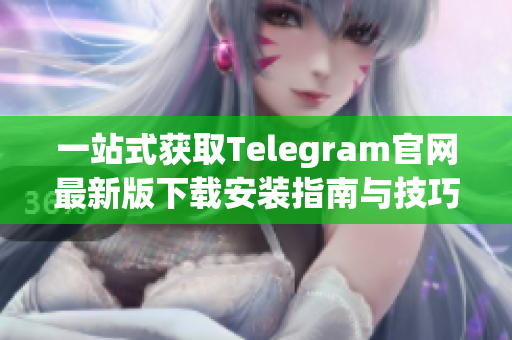 一站式获取Telegram官网最新版下载安装指南与技巧