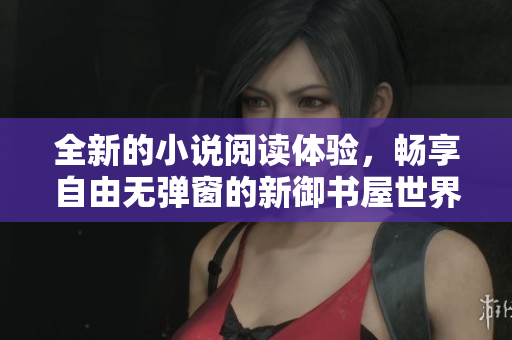 全新的小说阅读体验，畅享自由无弹窗的新御书屋世界