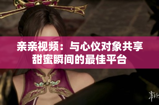 亲亲视频：与心仪对象共享甜蜜瞬间的最佳平台