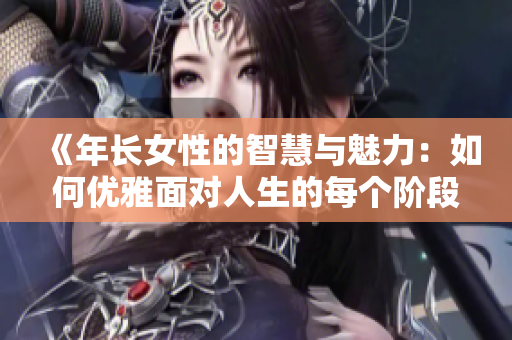 《年长女性的智慧与魅力：如何优雅面对人生的每个阶段》