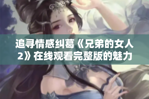 追寻情感纠葛《兄弟的女人2》在线观看完整版的魅力与冲突