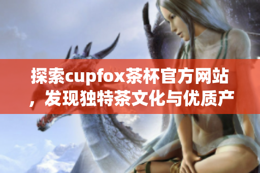 探索cupfox茶杯官方网站，发现独特茶文化与优质产品