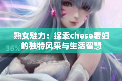 熟女魅力：探索chese老妇的独特风采与生活智慧