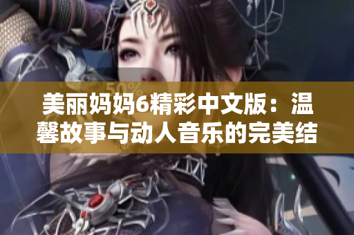美丽妈妈6精彩中文版：温馨故事与动人音乐的完美结合