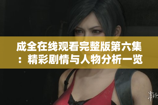 成全在线观看完整版第六集：精彩剧情与人物分析一览