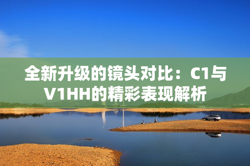 全新升级的镜头对比：C1与V1HH的精彩表现解析