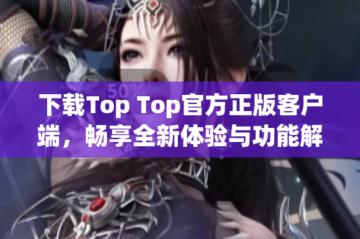 下载Top Top官方正版客户端，畅享全新体验与功能解析