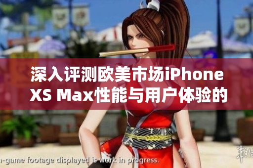 深入评测欧美市场iPhone XS Max性能与用户体验的全面分析