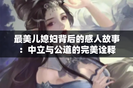 最美儿媳妇背后的感人故事：中立与公道的完美诠释
