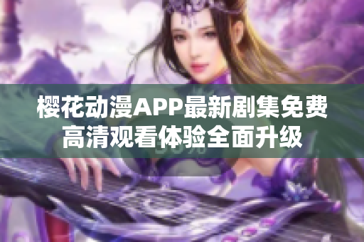 樱花动漫APP最新剧集免费高清观看体验全面升级