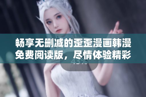 畅享无删减的歪歪漫画韩漫免费阅读版，尽情体验精彩故事